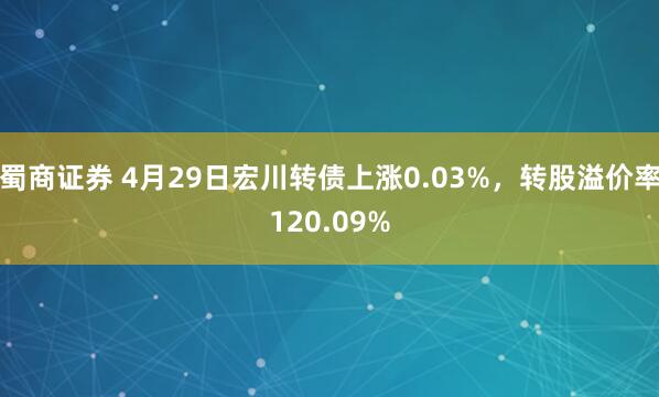 蜀商证券 4月29日宏川转债上涨0.03%，转股溢价率120.09%