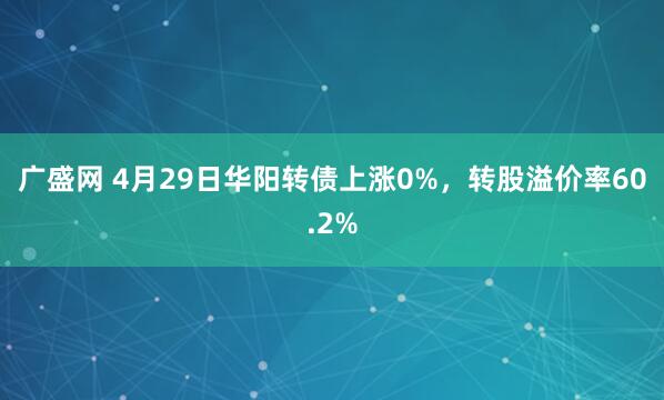 广盛网 4月29日华阳转债上涨0%，转股溢价率60.2%