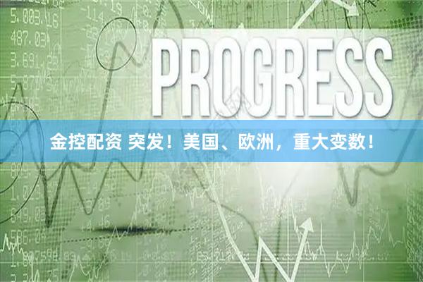 金控配资 突发！美国、欧洲，重大变数！