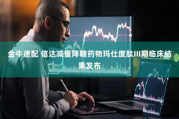 金牛速配 信达减重降糖药物玛仕度肽III期临床结果发布