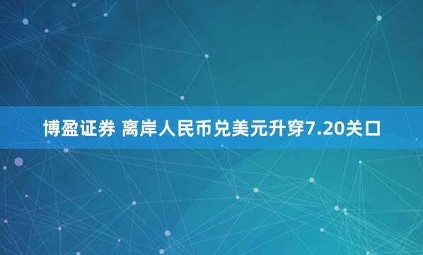 博盈证券 离岸人民币兑美元升穿7.20关口