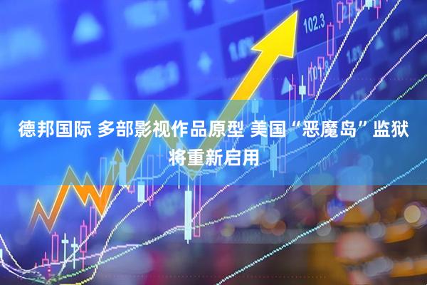 德邦国际 多部影视作品原型 美国“恶魔岛”监狱将重新启用
