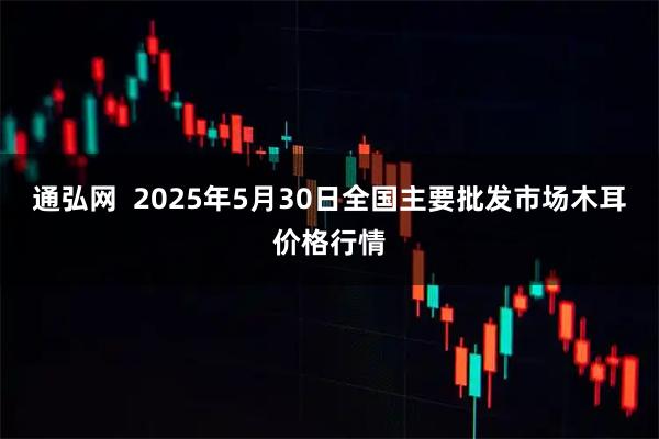 通弘网  2025年5月30日全国主要批发市场木耳价格行情