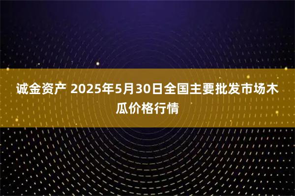诚金资产 2025年5月30日全国主要批发市场木瓜价格行情