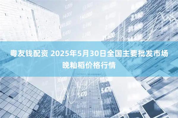 粤友钱配资 2025年5月30日全国主要批发市场晚籼稻价格行情