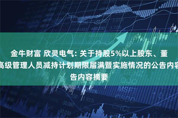 金牛财富 欣灵电气: 关于持股5%以上股东、董事及高级管理人员减持计划期限届满暨实施情况的公告内容摘要