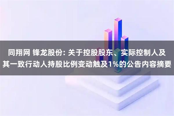 同翔网 锋龙股份: 关于控股股东、实际控制人及其一致行动人持股比例变动触及1%的公告内容摘要