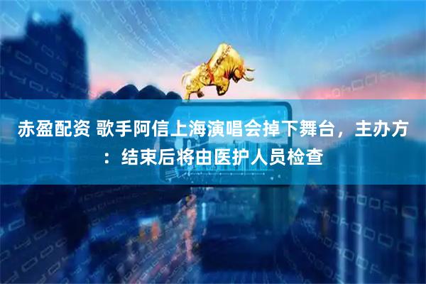 赤盈配资 歌手阿信上海演唱会掉下舞台，主办方：结束后将由医护人员检查