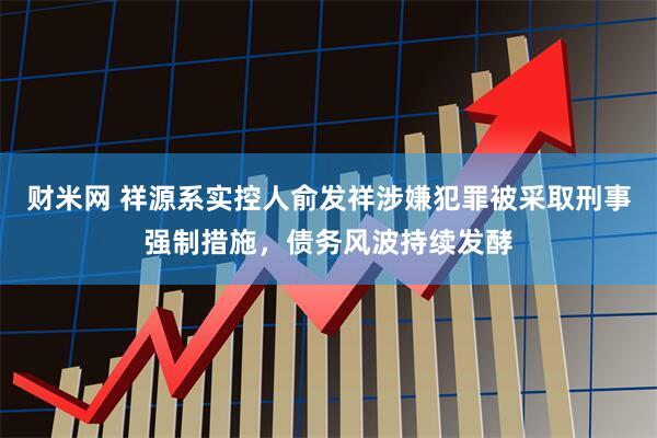 财米网 祥源系实控人俞发祥涉嫌犯罪被采取刑事强制措施，债务风波持续发酵