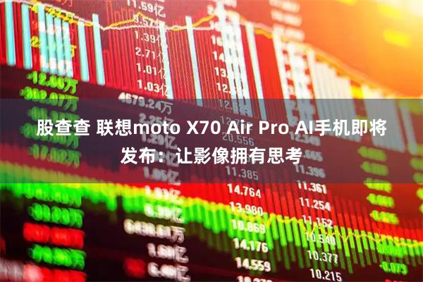 股查查 联想moto X70 Air Pro AI手机即将发布：让影像拥有思考