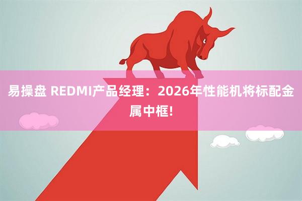 易操盘 REDMI产品经理：2026年性能机将标配金属中框!