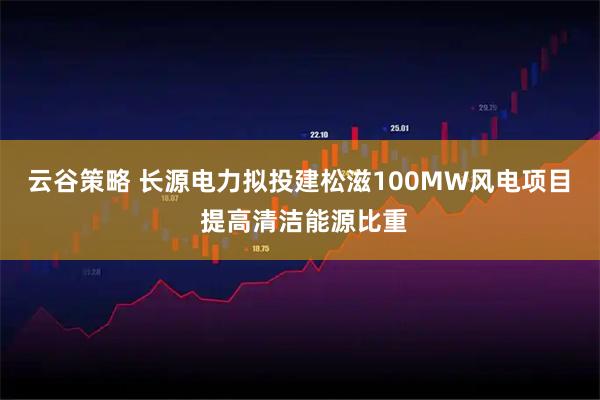 云谷策略 长源电力拟投建松滋100MW风电项目  提高清洁能源比重