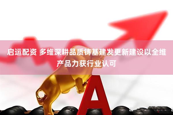启运配资 多维深耕品质铸基建发更新建设以全维产品力获行业认可