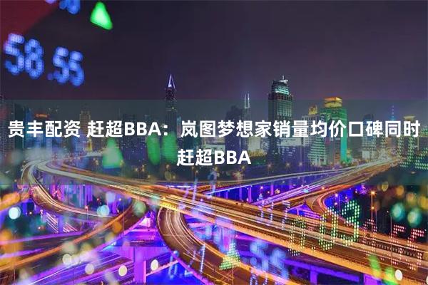 贵丰配资 赶超BBA：岚图梦想家销量均价口碑同时赶超BBA