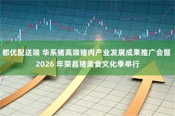 都优配送端 华系猪高端猪肉产业发展成果推广会暨 2026 年荣昌猪美食文化季举行