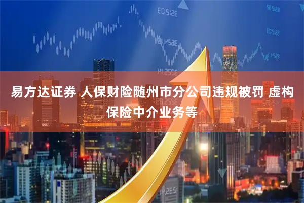 易方达证券 人保财险随州市分公司违规被罚 虚构保险中介业务等