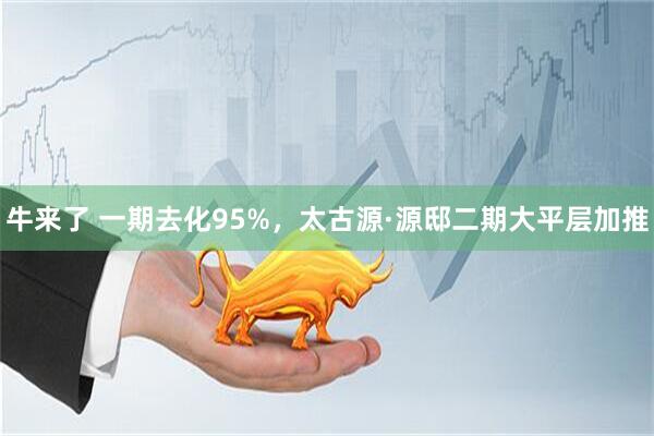 牛来了 一期去化95%，太古源·源邸二期大平层加推