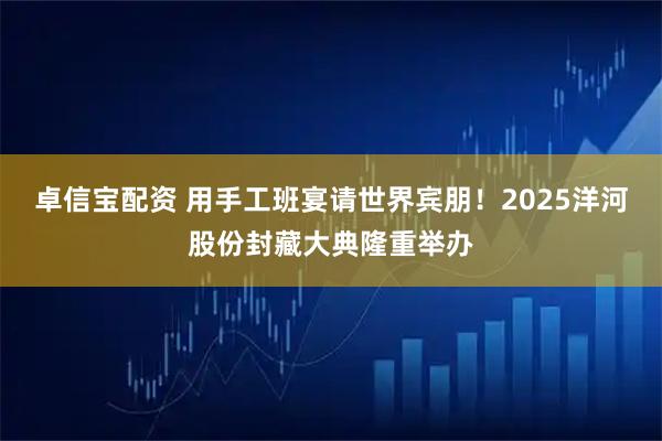 卓信宝配资 用手工班宴请世界宾朋！2025洋河股份封藏大典隆重举办