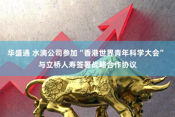 华盛通 水滴公司参加“香港世界青年科学大会” 与立桥人寿签署战略合作协议