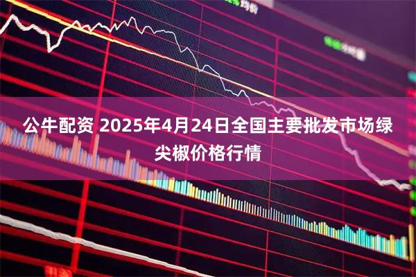 公牛配资 2025年4月24日全国主要批发市场绿尖椒价格行情