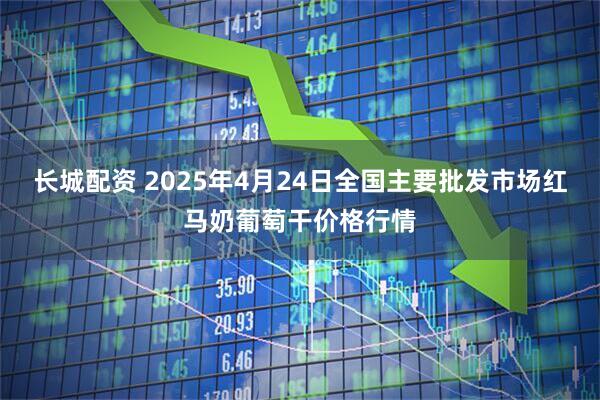 长城配资 2025年4月24日全国主要批发市场红马奶葡萄干价格行情