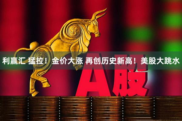 利赢汇 猛拉！金价大涨 再创历史新高！美股大跳水