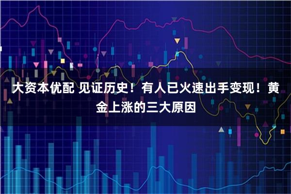大资本优配 见证历史！有人已火速出手变现！黄金上涨的三大原因