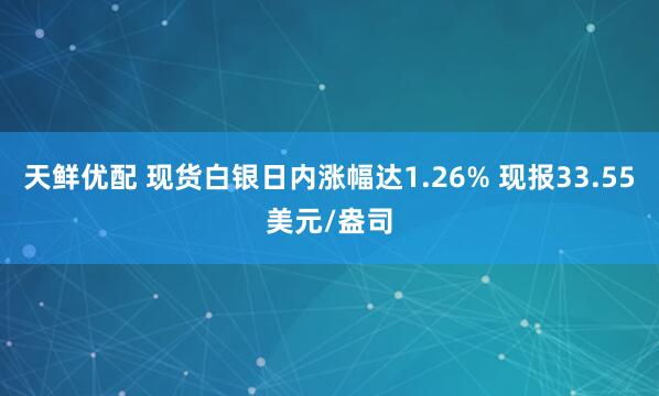 天鲜优配 现货白银日内涨幅达1.26% 现报33.55美元/盎司