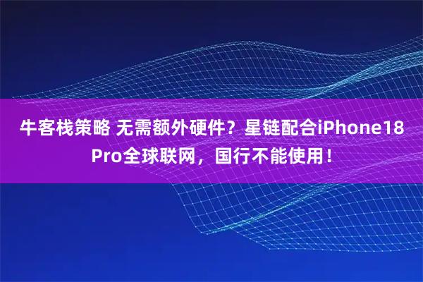 牛客栈策略 无需额外硬件?星链配合iPhone18Pro全球联网,国行不能使用!