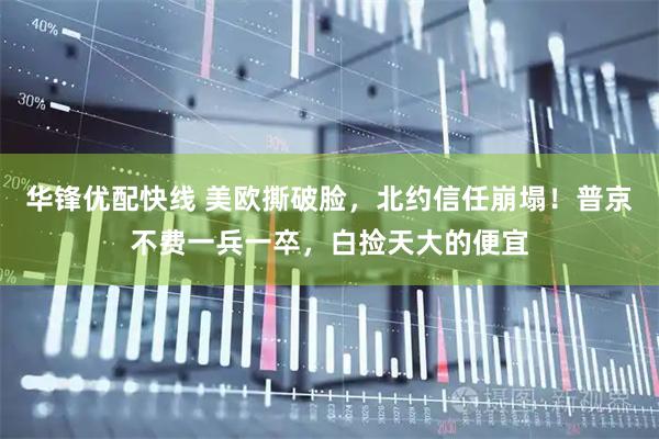 华锋优配快线 美欧撕破脸，北约信任崩塌！普京不费一兵一卒，白捡天大的便宜