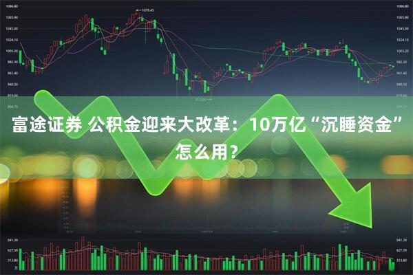 富途证券 公积金迎来大改革：10万亿“沉睡资金”怎么用？