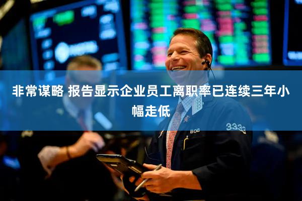 非常谋略 报告显示企业员工离职率已连续三年小幅走低