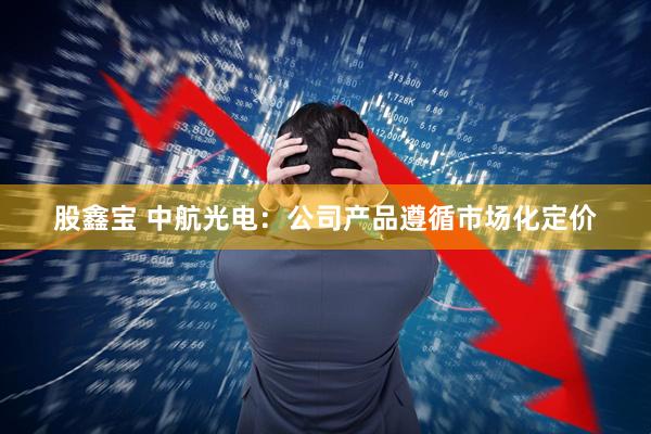 股鑫宝 中航光电：公司产品遵循市场化定价