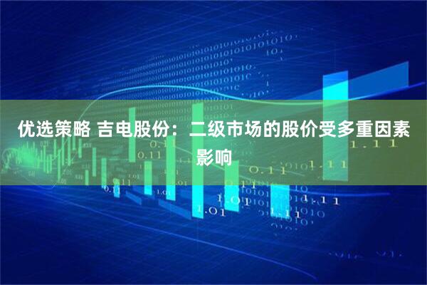 优选策略 吉电股份：二级市场的股价受多重因素影响
