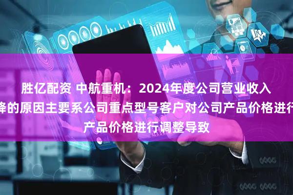 胜亿配资 中航重机：2024年度公司营业收入和利润下降的原因主要系公司重点型号客户对公司产品价格进行调整导致