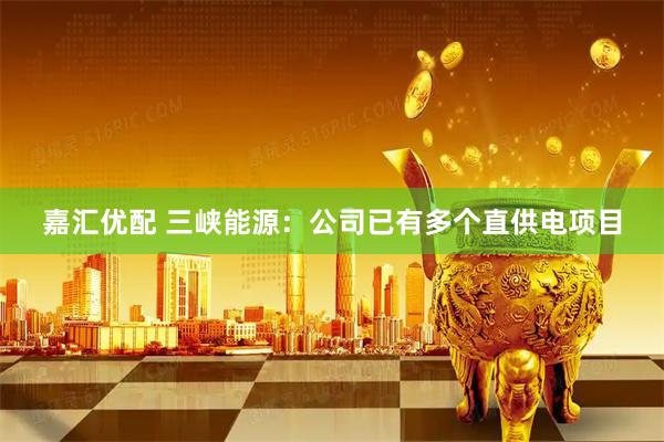 嘉汇优配 三峡能源：公司已有多个直供电项目