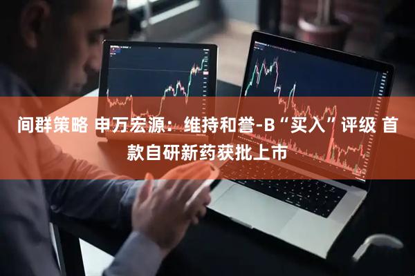 间群策略 申万宏源：维持和誉-B“买入”评级 首款自研新药获批上市