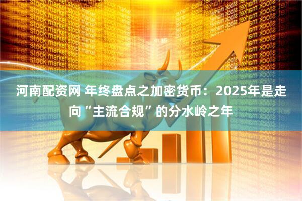 河南配资网 年终盘点之加密货币：2025年是走向“主流合规”的分水岭之年