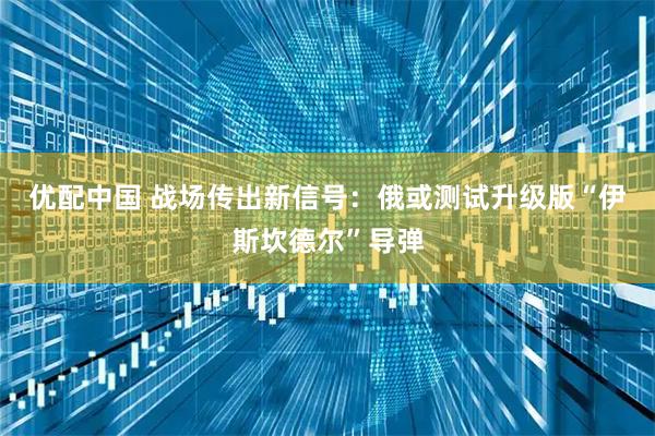 优配中国 战场传出新信号：俄或测试升级版“伊斯坎德尔”导弹