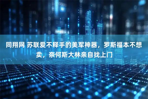 同翔网 苏联爱不释手的美军神器，罗斯福本不想卖，奈何斯大林亲自找上门