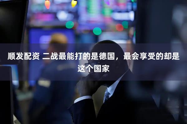 顺发配资 二战最能打的是德国，最会享受的却是这个国家