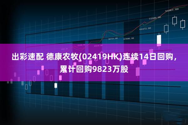 出彩速配 德康农牧(02419HK)连续14日回购，累计回购9823万股