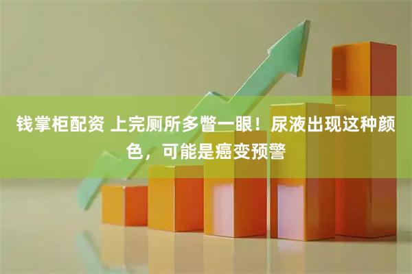 钱掌柜配资 上完厕所多瞥一眼！尿液出现这种颜色，可能是癌变预警