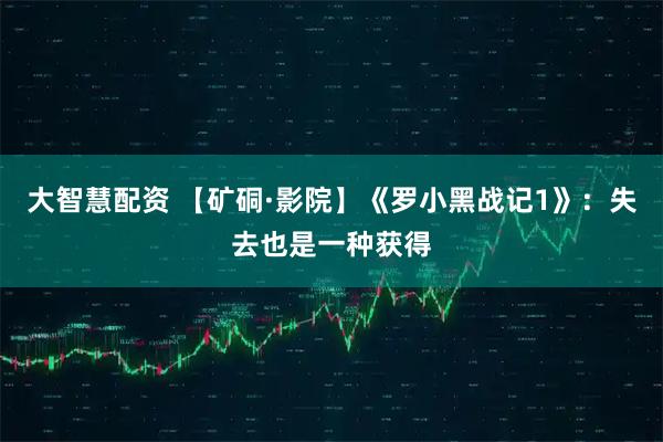 大智慧配资 【矿硐·影院】《罗小黑战记1》：失去也是一种获得