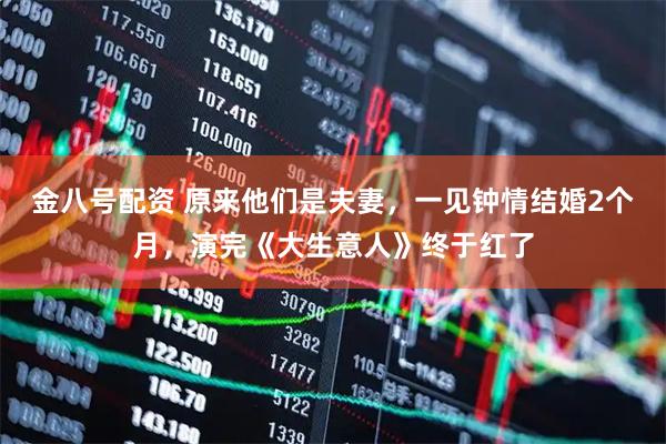 金八号配资 原来他们是夫妻，一见钟情结婚2个月，演完《大生意人》终于红了