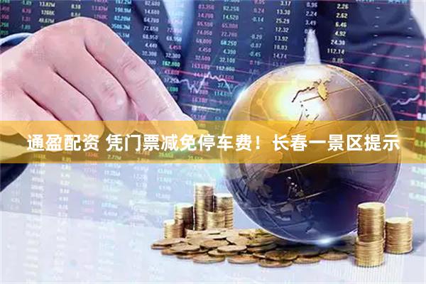 通盈配资 凭门票减免停车费！长春一景区提示