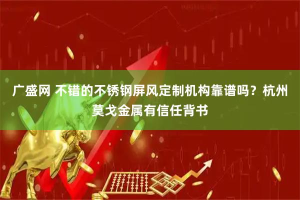广盛网 不错的不锈钢屏风定制机构靠谱吗？杭州莫戈金属有信任背书