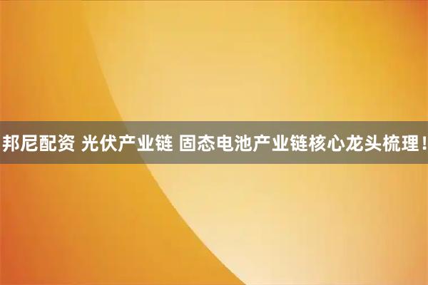 邦尼配资 光伏产业链 固态电池产业链核心龙头梳理！