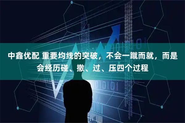 中鑫优配 重要均线的突破，不会一蹴而就，而是会经历碰、撤、过、压四个过程