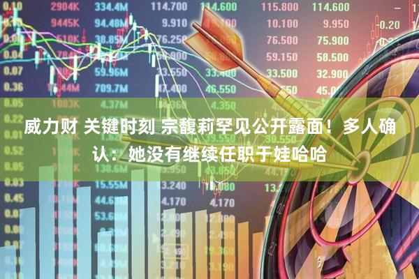 威力财 关键时刻 宗馥莉罕见公开露面！多人确认：她没有继续任职于娃哈哈